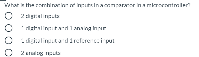 What is the combination of inputs in a comparator in a microcontroller?
2 digital inputs
1 digital input and 1 analog input
1 digital input and 1 reference input
2 analog inputs
