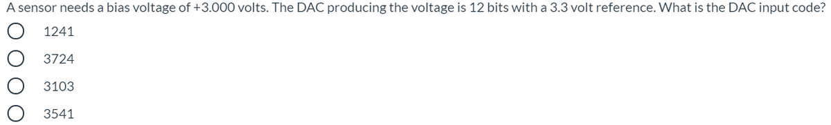 A sensor needs a bias voltage of +3.000 volts. The DAC producing the voltage is 12 bits with a 3.3 volt reference. What is the DAC input code?
1241
3724
3103
3541
