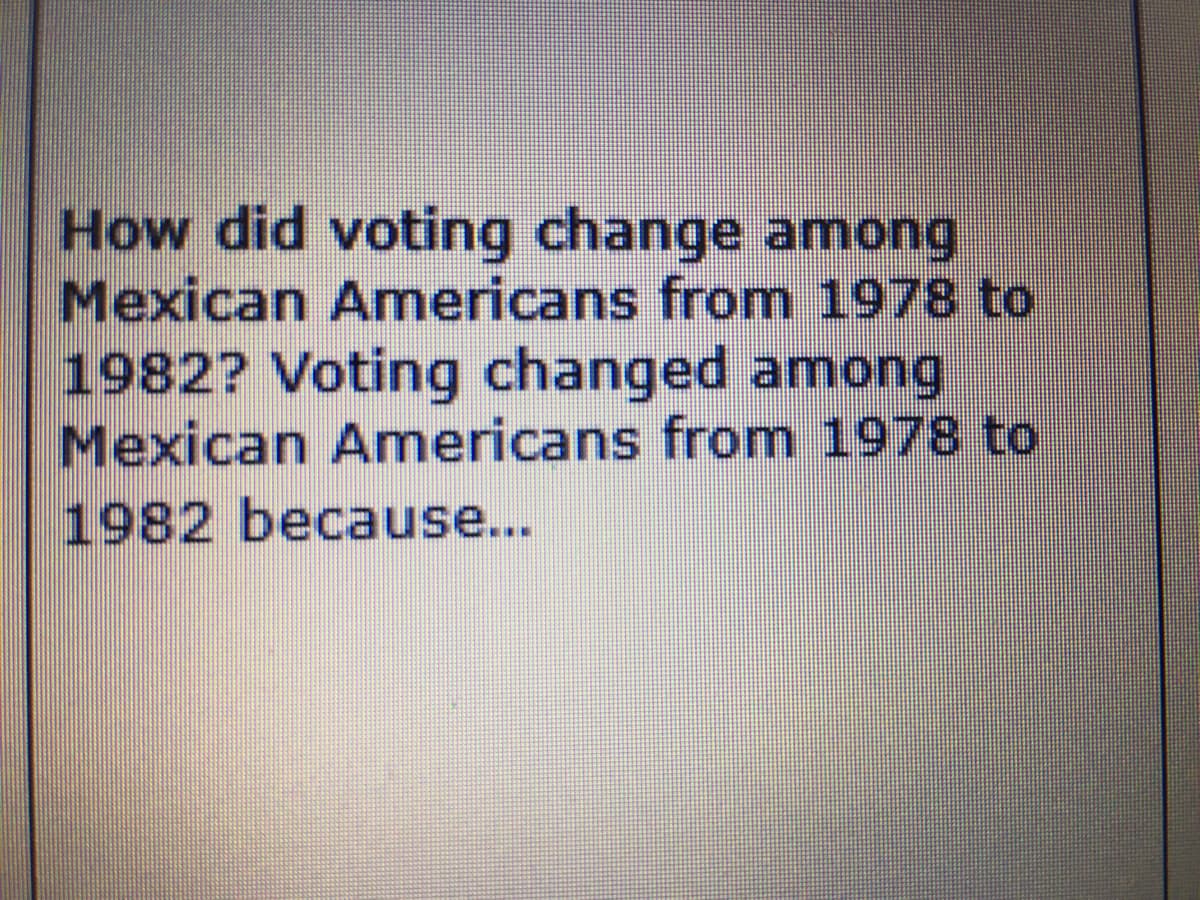 How did voting change among
Mexican Americans from 1978 to
1982? Voting changed among
Mexican Americans from 1978 to
1982 because...
