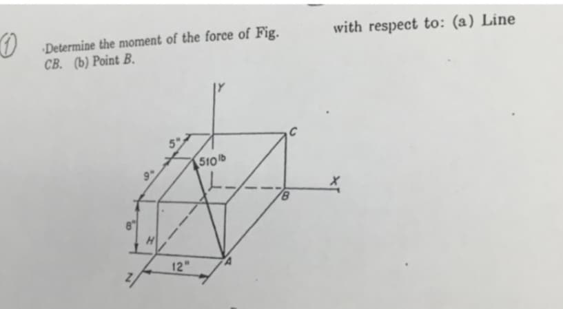 0
Determine the moment of the force of Fig.
CB. (b) Point B.
8"
9
H
12"
510%b
A
B
with respect to: (a) Line