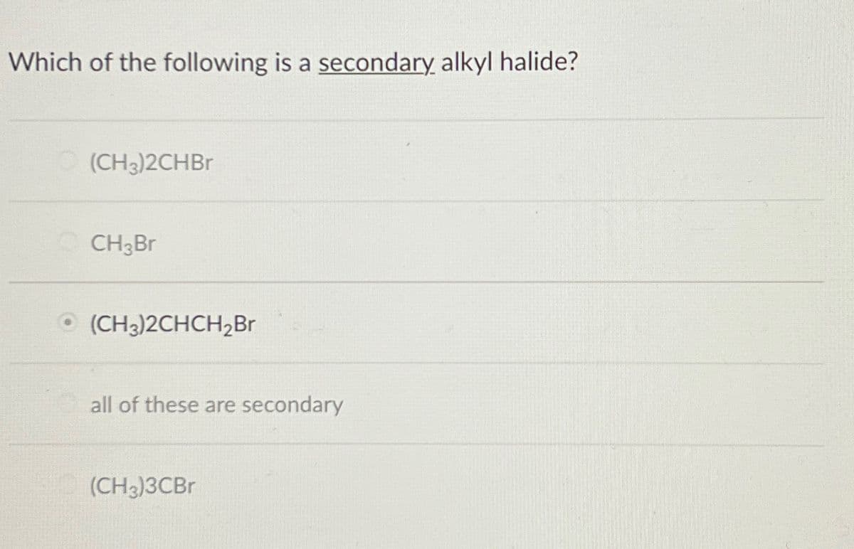 Which of the following is a secondary alkyl halide?
(CH3)2CHBr
CH3Br
(CH3)2CHCH2Br
all of these are secondary
(CH3)3CBr