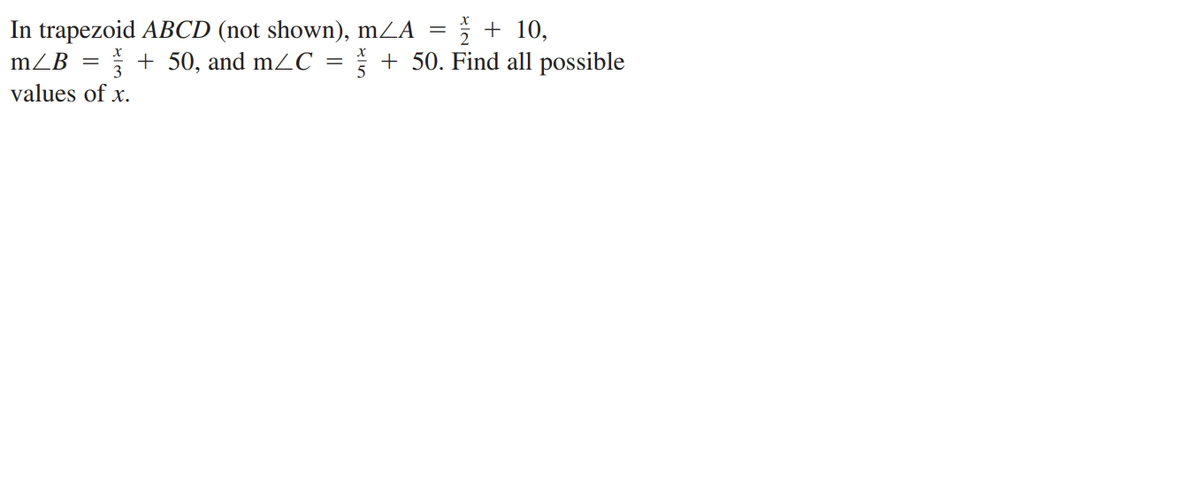 In trapezoid ABCD (not shown), mZA =
* + 50, and mZC =
+ 10,
+ 50. Find all possible
mZB
values of x.
