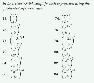 In Exercises 73-84, simplify each expression using the
quotients-to-powers rule.
4
73. (2)
74.
312
75.
76.
6
(주)
3x
77.
78.
6.
79.
80.
,3
4 \3
81.
82.
-4
a
83.
84.
b3
