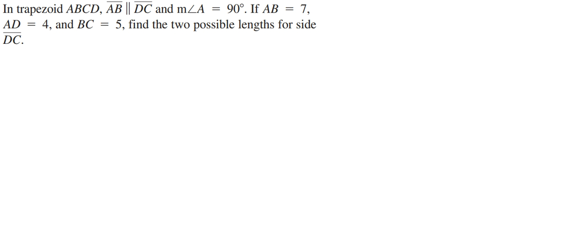 In trapezoid ABCD, AB || DC and mZA =
AD = 4, and BC =
90°. If AB =
7,
5, find the two possible lengths for side
DC.
