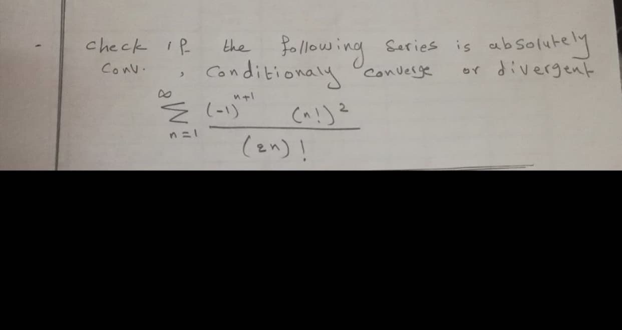 the following saries is absolutely
Conditionaly converge
check iP
Conv.
or divergent
そ(-1)
(a!)?
(en)!
nミ」
