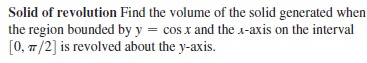 Solid of revolution Find the volume of the solid generated when
the region bounded by y = cos x and the x-axis on the interval
[0, 7/2] is revolved about the y-axis.
