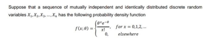 Suppose that a sequence of mutually independent and identically distributed discrete random
variables X₁, X₂, X3,..., X₁ has the following probability density function
(exe-e
x!
0,
f(x; 0) =
for x = 0,1,2,...
elsewhere