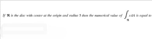 If R is the disc with center at the origin and radius 5 then the numerical value of [xdA is equal to