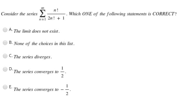 n!
n=12n! + 1
A. The limit does not exist.
B. None of the choices in this list.
C. The series diverges.
D.
1
The series converges to -
2
E.
The series converges to
Consider the series Σ
2
Which ONE of the following statements is CORRECT?