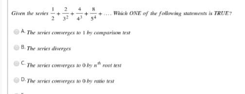 2
4
Given the series
Which ONE of the following statements is TRUE?
2 32
A. The series converges to I by comparison test
B. The series diverges
C.
The series converges to 0 by n" root test
D. The series converges to 0 by ratio test
