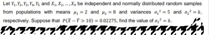 Let Yı, Үг, Үз, Ү4, Үş and X1, X2, ..., X, be independent and normally distributed random samples
from populations with means A1 = 2 and Az = 8 and variances 12 = 5 and_a22 = k,
respectively. Suppose that P(X —Ї > 10) = 0.02275, find the value of az² = k.
фундука
чии