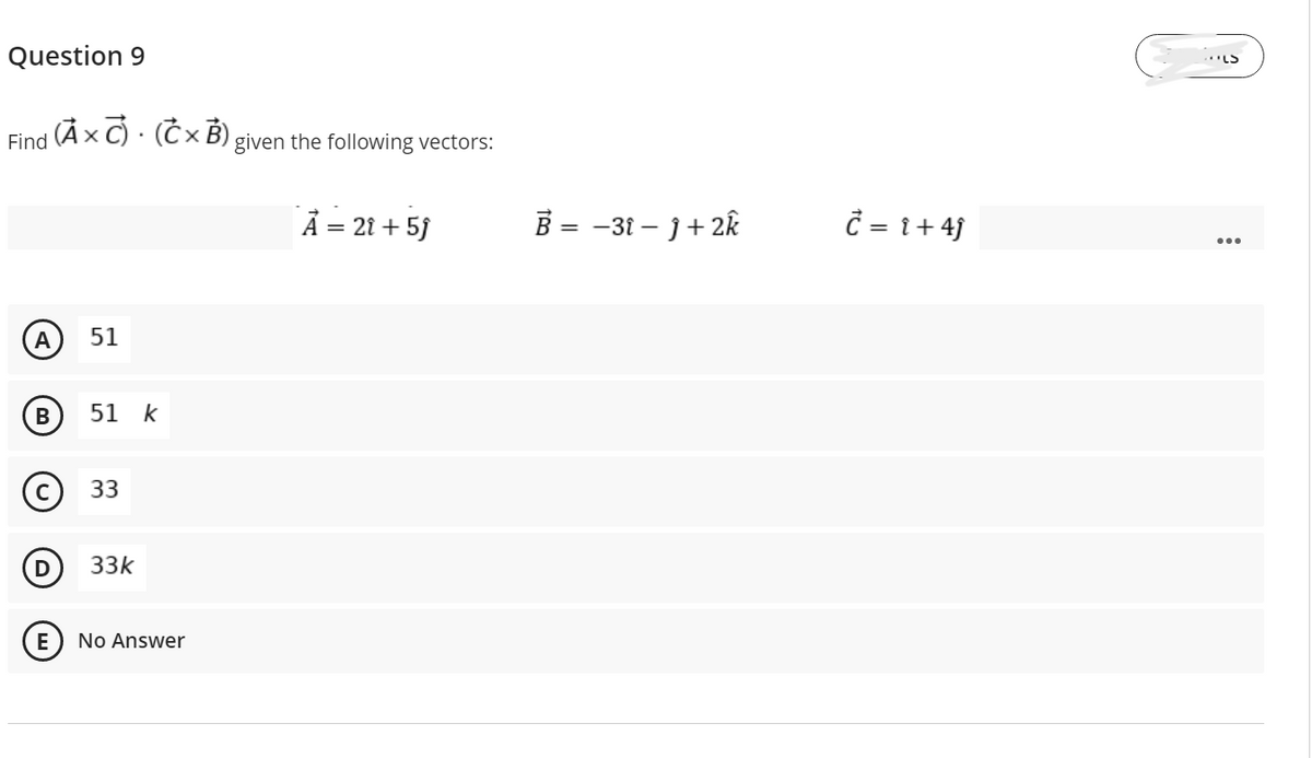 Question 9
S)י.-
Find (A x C) · (ČxB).
X,
given the following vectors:
Ả = 21 + 5f
B = -31 – j + 2k
= 1 + 4j
A
51
51 k
33
D
33k
E
No Answer
