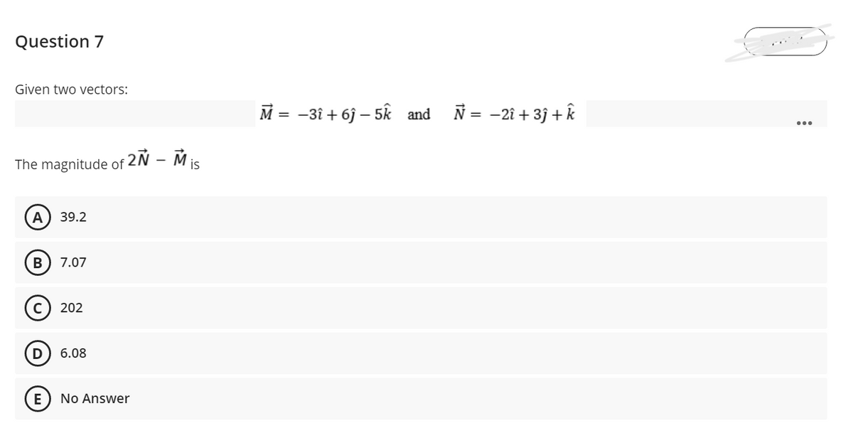 Question 7
Given two vectors:
M = -3î + 6j – 5k and
N = -21 + 3j + k
The magnitude of 2Ñ – Mis
A
39.2
7.07
202
6.08
No Answer
