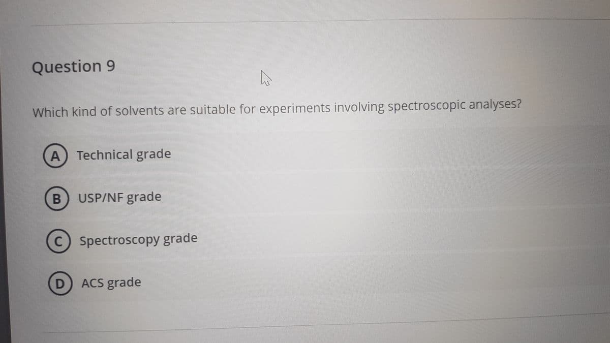 Question 9
Which kind of solvents are suitable for experiments involving spectroscopic analyses?
A) Technical grade
B
USP/NF grade
C Spectroscopy grade
D ACS grade
