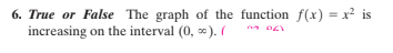 6. True or False The graph of the function f(x) = x? is
increasing on the interval (0, ). (
