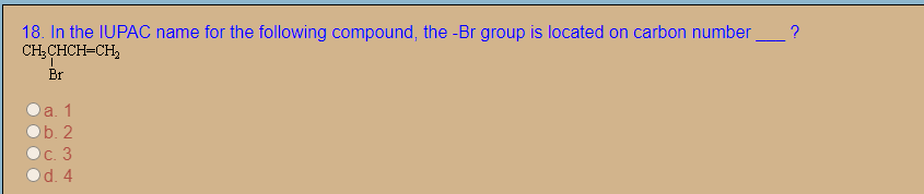 18. In the IUPAC name for the following compound, the -Br group is located on carbon number
CH,CHCH=CH,
?
Br
a. 1
O b. 2
OC. 3
Od. 4
