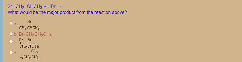 24. CH2=CHCH3 + HBr →
What would be the major product from the reaction above?
a.
Br
CH--CHCH,
Ob. Br-CH2CH,CH3
Br
Br
C. TI
CH--CHCH,
CH;
Od.
(CH,-CH
