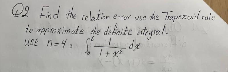 2 Find the relation error use the Trapezoid rule
to approximate the definite integral.
use n=4, S
Po 1 + x2
dx
Hib
xb