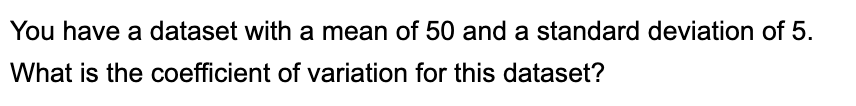 You have a dataset with a mean of 50 and a standard deviation of 5.
What is the coefficient of variation for this dataset?