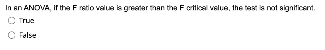 In an ANOVA, if the F ratio value is greater than the F critical value, the test is not significant.
True
False