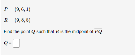 P = (9,6, 1)
R = (9,8,5)
Find the point such that R is the midpoint of PQ.
2=0