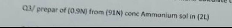 Q3/ prepar of (0.9N) from (91N) conc Ammonium sol in (2L)
