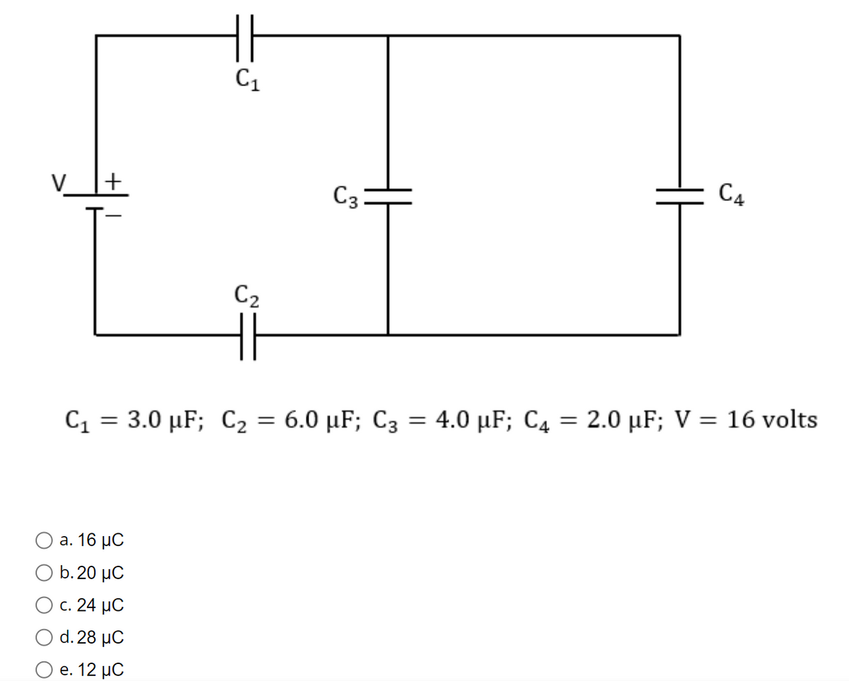 C1
ν
|+
C3
C4
C2
C,3.0 μF; C, 6.0 μF; C34
4.0 μF; C42.0 μF; V = 16 νolts
a. 16 μC
Ο b. 20 μC
c. 24 μC
d.28 μC
e. 12 μC
