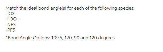 Match the ideal bond angle(s) for each of the following species:
- 03
-H3O+
-NF3
-PF5
*Bond Angle Options: 109.5, 120, 90 and 120 degrees