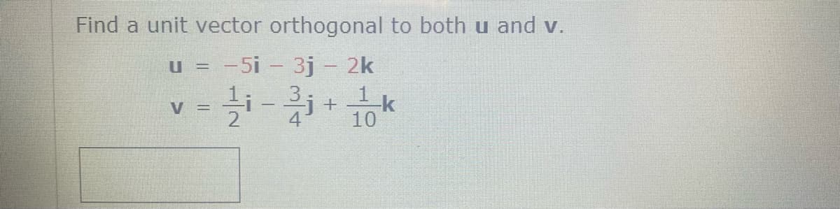 Find a unit vector orthogonal to both u and v.
= -5i- 3j- 2k
U =
V =
10
