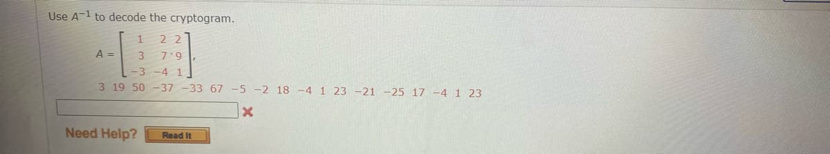 Use A-1 to decode the cryptogram.
1
2 2
A =
3
7.9,
3 -4 1
3 19 50 -37 -33 67 -5 -2 18 -4 1 23 -21 -25 17 -4 1 23
Need Help?
Read It
