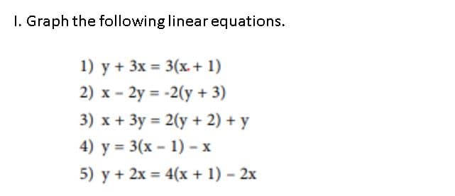 I. Graph the following linear equations.
1) y + 3x = 3(x. + 1)
2) x - 2y = -2(y + 3)
3) x + 3y = 2(y + 2) + y
4) y = 3(x - 1) - x
5) y + 2x = 4(x + 1) – 2x
%3D
