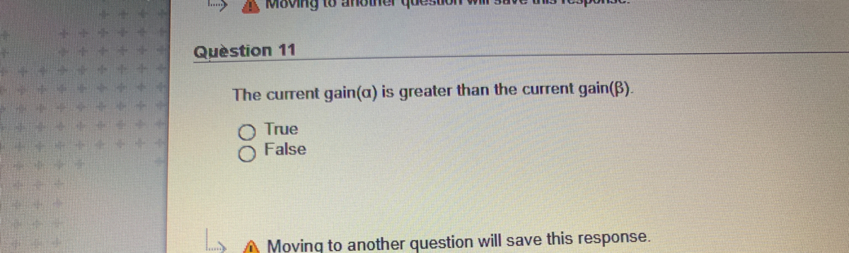 Quèstion 11
The current gain(a) is greater than the current gain(B).
O True
False
A Moving to another question will save this response.
