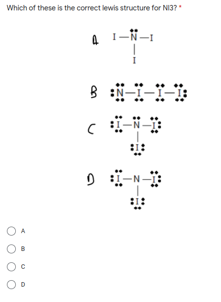 Which of these is the correct lewis structure for NI3? *
I-
4
I
D :-N-
O A
D
