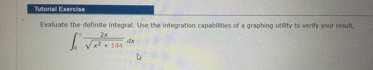 Tutorial Exercise
Evaluate the definite integral. Use the integration capabilities of a graphing utility to verify your result.
2x
x2
+ 144
xp
