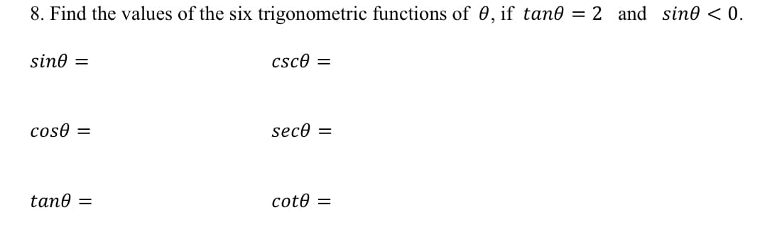 8. Find the values of the six trigonometric functions of 0, if tan0 = 2 and sine < 0.
sine =
csce
cose =
sece =
tane =
coto =
