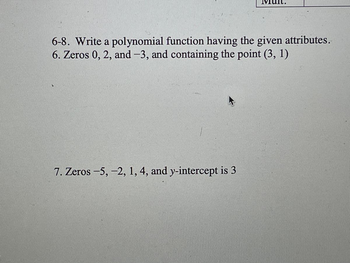 6-8. Write a polynomial function having the given attributes.
6. Zeros 0, 2, and -3, and containing the point (3, 1)
7. Zeros -5,-2, 1, 4, and y-intercept is 3
