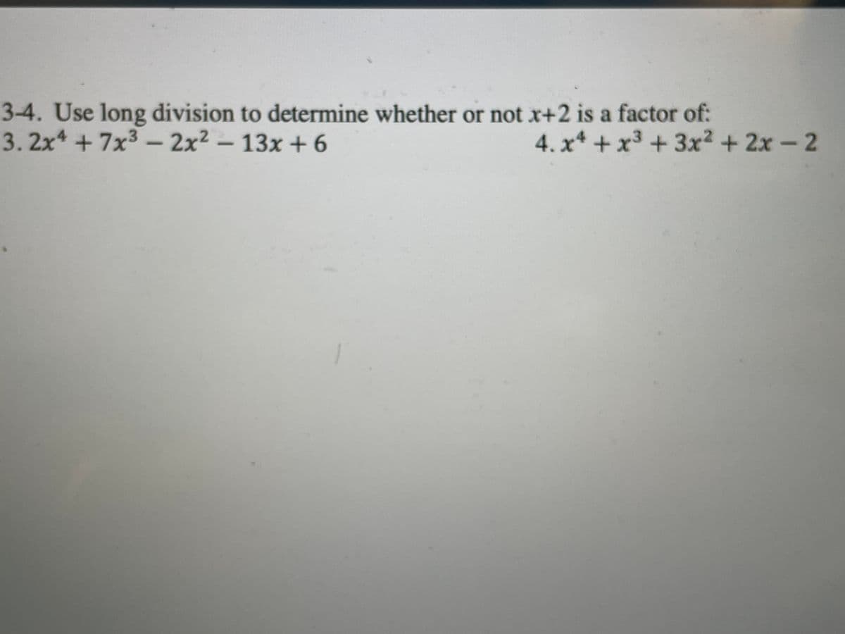 3-4. Use long division to determine whether or not x+2 is a factor of:
3. 2x +7x3 - 2x2 – 13x + 6
4. x* + x3 +3x? + 2x-2
|
