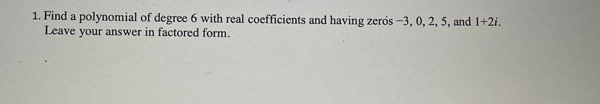 1. Find a polynomial of degree 6 with real coefficients and having zeros -3, 0, 2, 5, and 1+2i.
Leave your answer in factored form.
