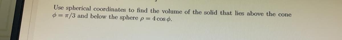 Use spherical coordinates to find the volume of the solid that lies above the cone
0 = 7/3 and below the sphere p= 4 cos o.
