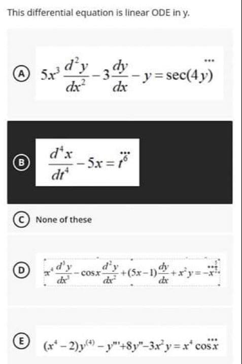 This differential equation is linear ODE in y.
@ 5x dy_3 - y = sec(4y)
dx
d'y
A
dx
d*x
-5x
dr
B
© None of these
d'y
dx
d'y
(5х-1):
dr
dy
dx
cosx
(E)
(r* - 2)y - y"+8y"-3r y=x cosx
