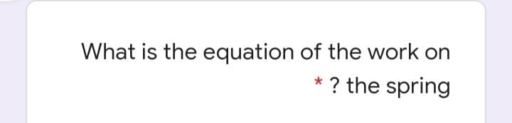 What is the equation of the work on
* ? the spring
