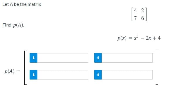 Let A be the matrix
4 2
7 6
Find p(A).
p(x) = x – 2x+ 4
i
i
p(A) =
