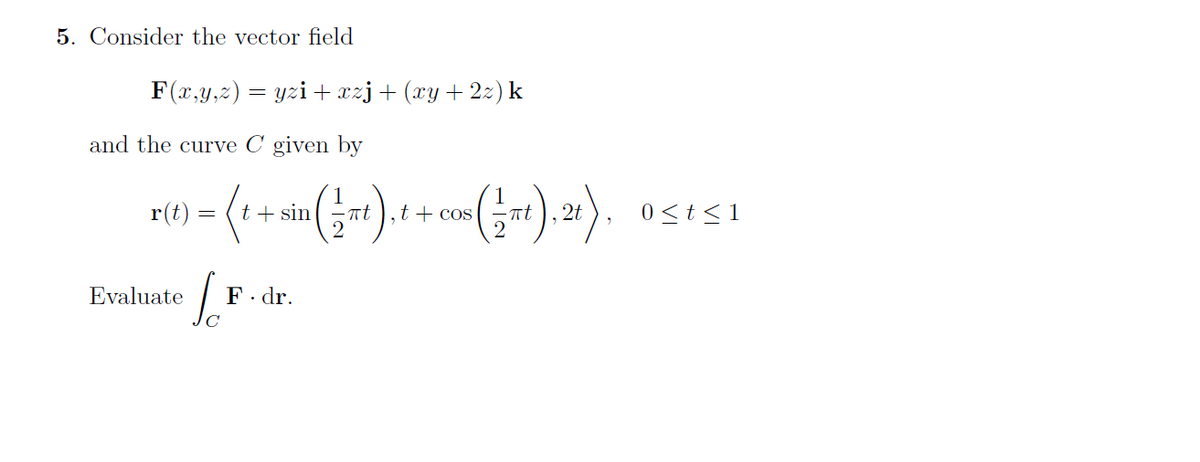 5. Consider the vector field
F(x,y,z) = yzi +xzj+(xy+2z) k
and the curve C given by
r(t)
t + sin
at
t + cos
-nt
2t
0 <t< 1
Evaluate
F. dr.
