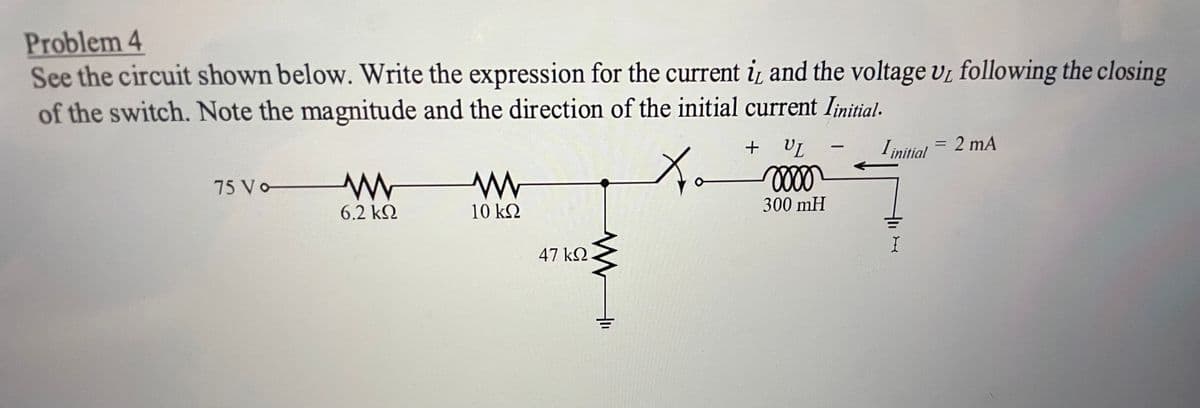 Problem 4
See the circuit shown below. Write the expression for the current i and the voltage v1 following the closing
of the switch. Note the magnitude and the direction of the initial current Iinitial.
+ UL
Linitial = 2 mA
%3D
|
75 Vo
6.2 k2
10 k2
300 mH
47 k2
