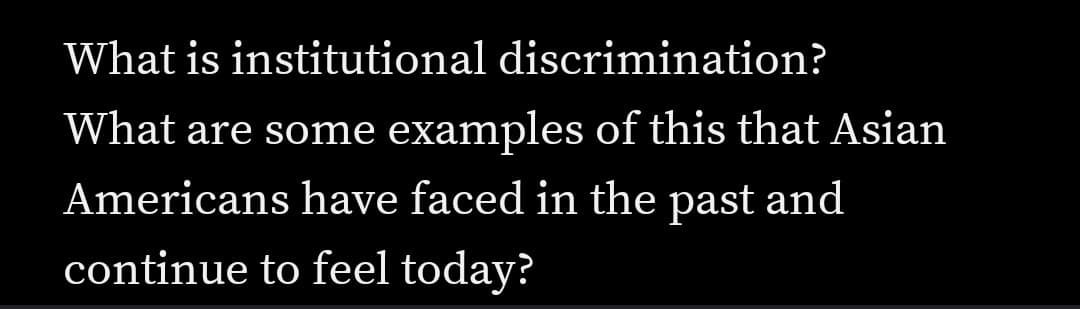 What is institutional discrimination?
What are some examples of this that Asian
Americans have faced in the past and
continue to feel today?