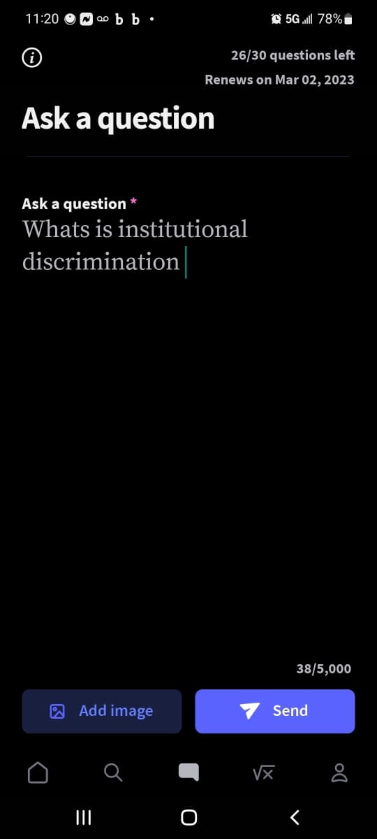 11:20
ab b.
Ask a question
Ask a question
Whats is institutional
discrimination
Add image
|||
26/30 questions left
Renews on Mar 02, 2023
O
5G .ll 78%
38/5,000
Send
√x 8