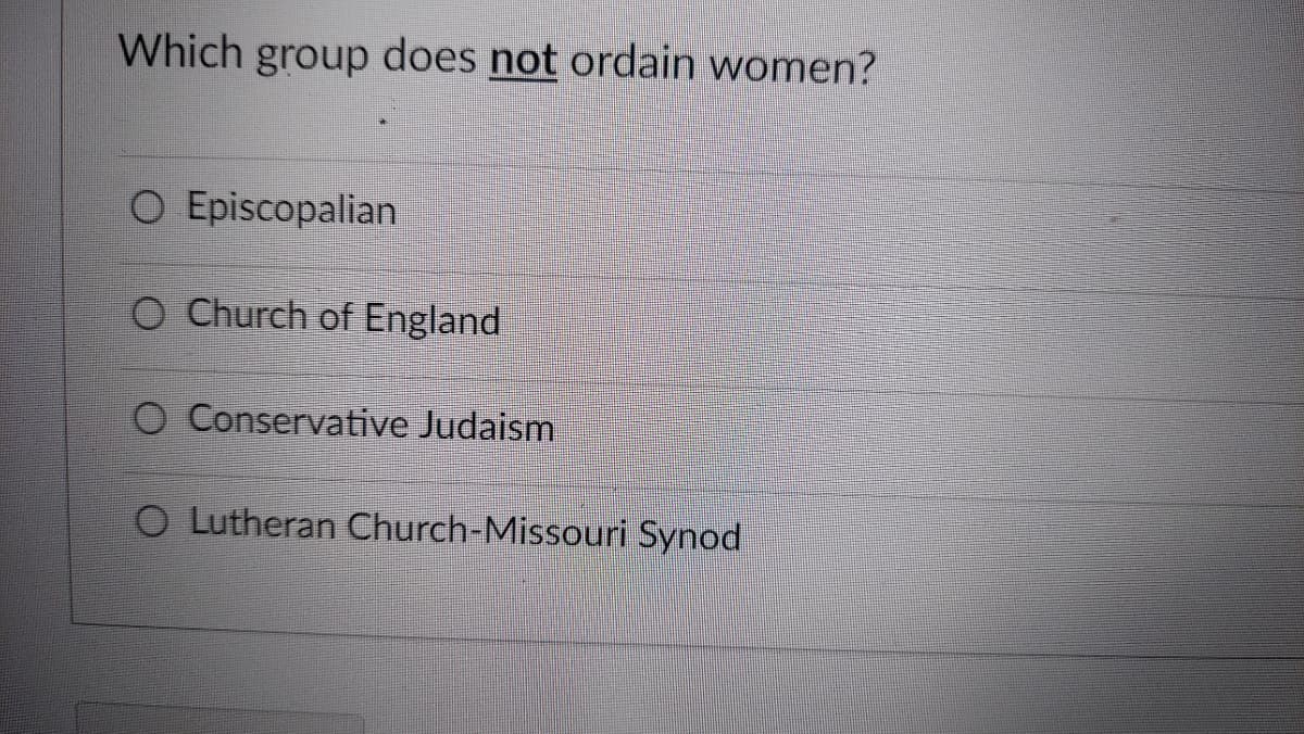 Which group does not ordain women?
O Episcopalian
O Church of England
O Conservative Judaism
O Lutheran Church-Missouri Synod
