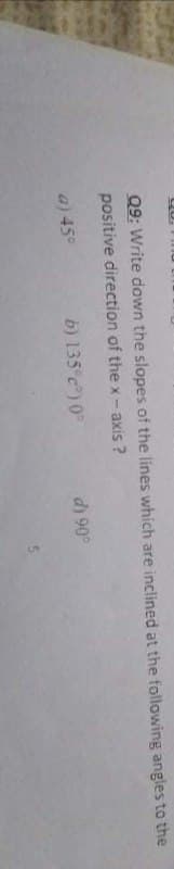 Q9: Write down the slopes of the lines which are inclined at the following angles to the
positive direction of the x- axis ?
b) 135 c) 0
d) 90
a) 45°

