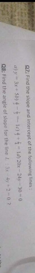 Q7: Find the slope and intercept of the following lines:
a) y = 3x+ 5b) --lc) +- Id) 20x-24y- 30-0
Q8: Find the angle of slope for the line L:3x-4y +2-0 ?
