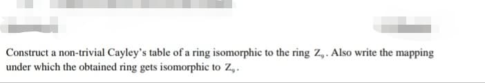 Construct a non-trivial Cayley's table of a ring isomorphic to the ring Z,. Also write the mapping
under which the obtained ring gets isomorphic to Z,.
